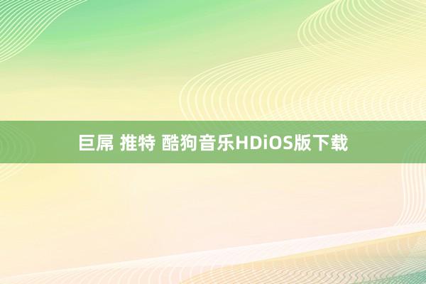 巨屌 推特 酷狗音乐HDiOS版下载