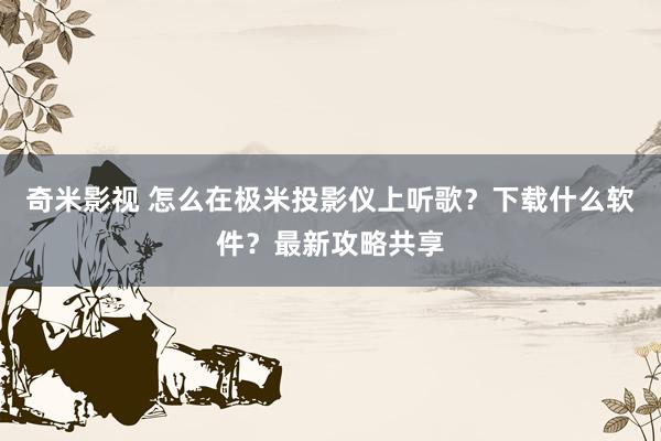 奇米影视 怎么在极米投影仪上听歌？下载什么软件？最新攻略共享