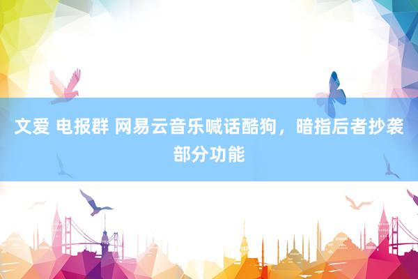 文爱 电报群 网易云音乐喊话酷狗，暗指后者抄袭部分功能