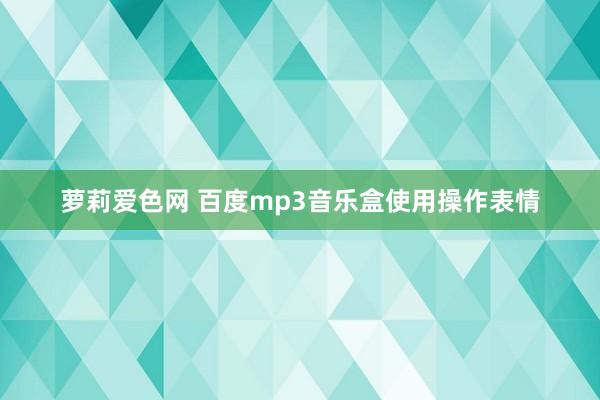 萝莉爱色网 百度mp3音乐盒使用操作表情