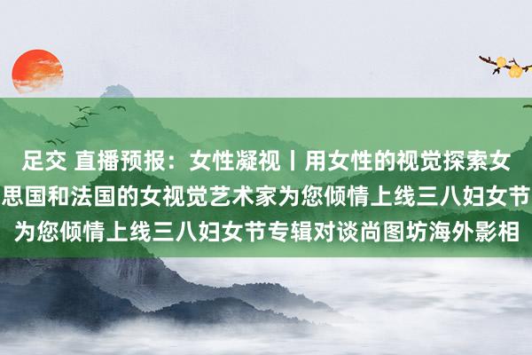 足交 直播预报：女性凝视丨用女性的视觉探索女性身份，三位来自好意思国和法国的女视觉艺术家为您倾情上线三八妇女节专辑对谈　尚图坊海外影相