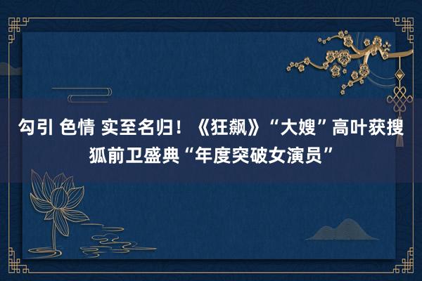 勾引 色情 实至名归！《狂飙》“大嫂”高叶获搜狐前卫盛典“年度突破女演员”