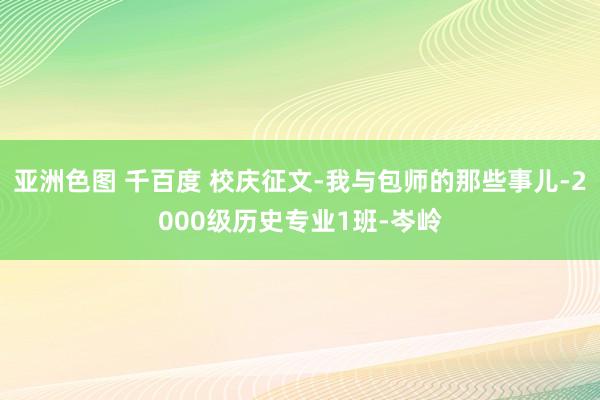 亚洲色图 千百度 校庆征文-我与包师的那些事儿-2000级历史专业1班-岑岭