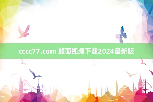 cccc77.com 颜面视频下载2024最新版