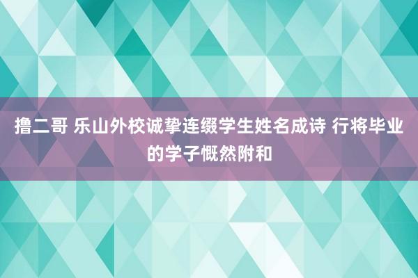 撸二哥 乐山外校诚挚连缀学生姓名成诗 行将毕业的学子慨然附和