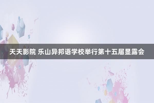 天天影院 乐山异邦语学校举行第十五届显露会