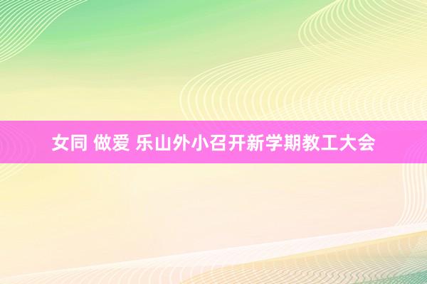 女同 做爱 乐山外小召开新学期教工大会