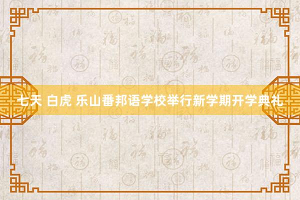 七天 白虎 乐山番邦语学校举行新学期开学典礼