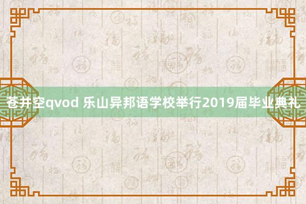 苍井空qvod 乐山异邦语学校举行2019届毕业典礼