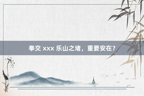 拳交 xxx 乐山之堵，重要安在？